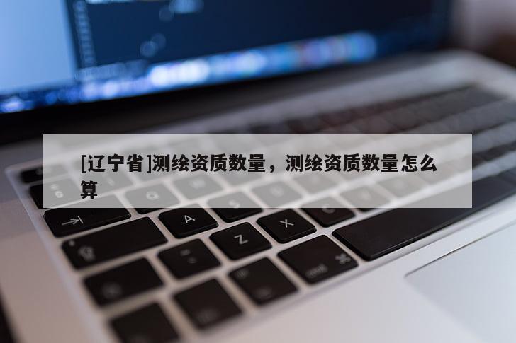 [辽宁省]测绘资质数量，测绘资质数量怎么算
