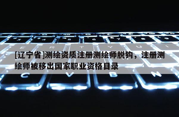 [辽宁省]测绘资质注册测绘师脱钩，注册测绘师被移出国家职业资格目录
