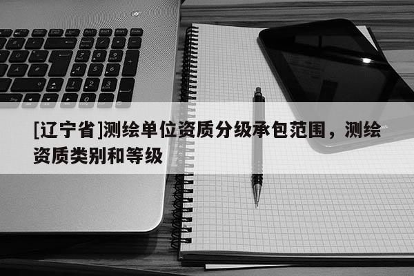[辽宁省]测绘单位资质分级承包范围，测绘资质类别和等级
