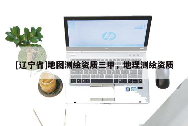 [辽宁省]地图测绘资质三甲，地理测绘资质