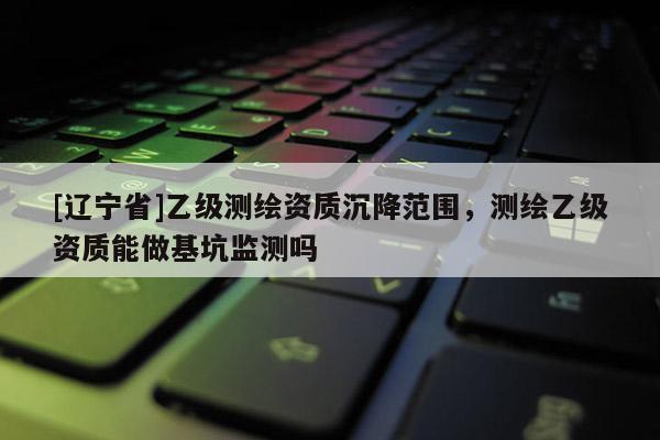 [辽宁省]乙级测绘资质沉降范围，测绘乙级资质能做基坑监测吗
