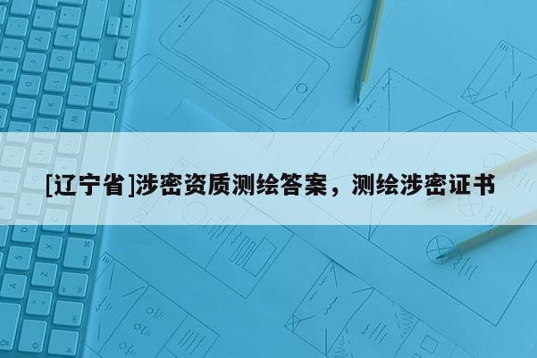 [辽宁省]涉密资质测绘答案，测绘涉密证书