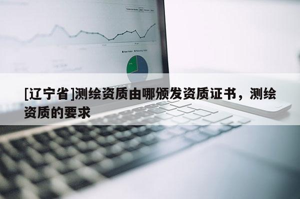 [辽宁省]测绘资质由哪颁发资质证书，测绘资质的要求