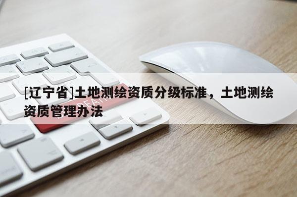 [辽宁省]土地测绘资质分级标准，土地测绘资质管理办法