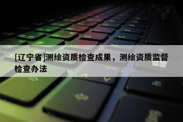 [辽宁省]测绘资质检查成果，测绘资质监督检查办法