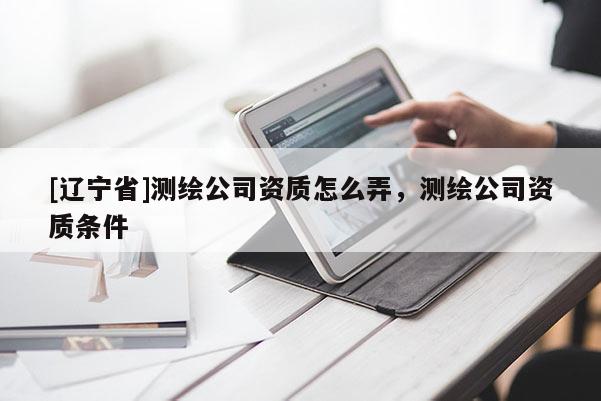 [辽宁省]测绘公司资质怎么弄，测绘公司资质条件