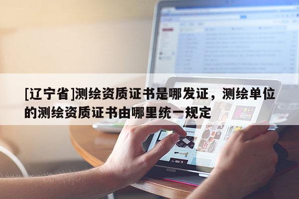 [辽宁省]测绘资质证书是哪发证，测绘单位的测绘资质证书由哪里统一规定