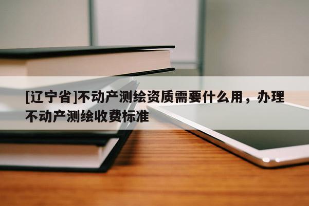 [辽宁省]不动产测绘资质需要什么用，办理不动产测绘收费标准