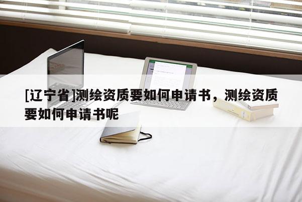 [辽宁省]测绘资质要如何申请书，测绘资质要如何申请书呢