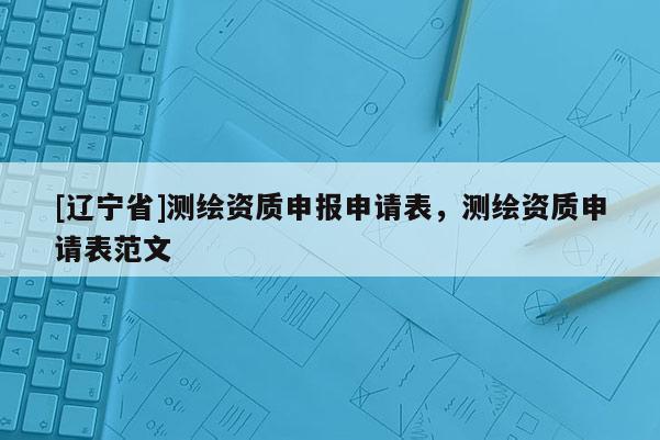 [辽宁省]测绘资质申报申请表，测绘资质申请表范文