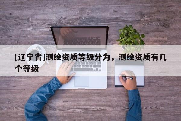 [辽宁省]测绘资质等级分为，测绘资质有几个等级