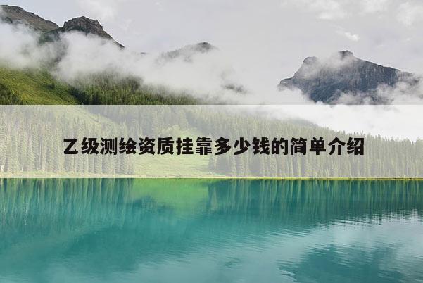 乙级测绘资质挂靠多少钱的简单介绍