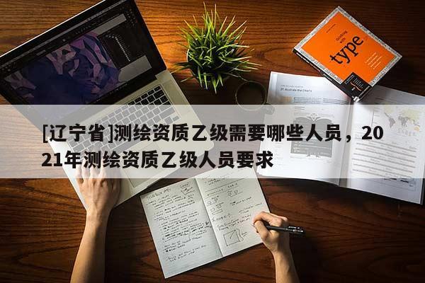 [辽宁省]测绘资质乙级需要哪些人员，2021年测绘资质乙级人员要求