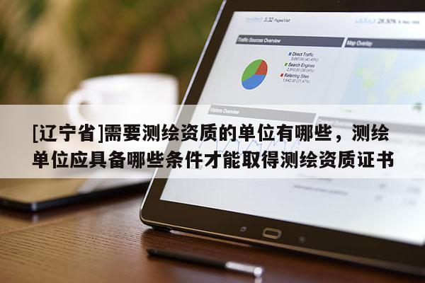 [辽宁省]需要测绘资质的单位有哪些，测绘单位应具备哪些条件才能取得测绘资质证书