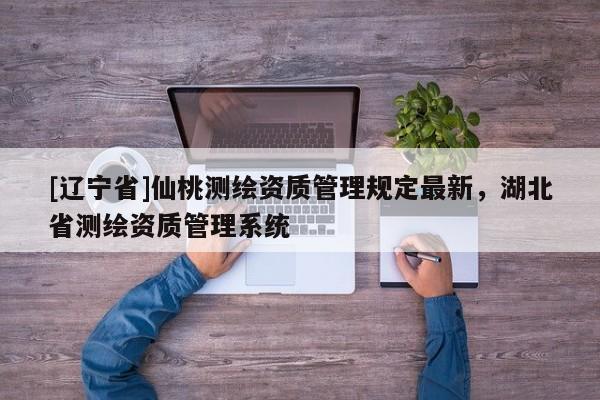 [辽宁省]仙桃测绘资质管理规定最新，湖北省测绘资质管理系统