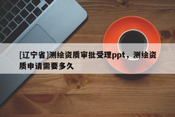 [辽宁省]测绘资质审批受理ppt，测绘资质申请需要多久