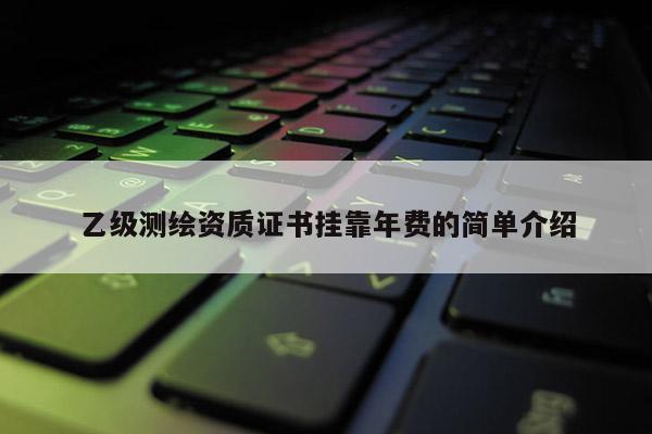 乙级测绘资质证书挂靠年费的简单介绍