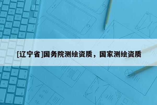 [辽宁省]国务院测绘资质，国家测绘资质