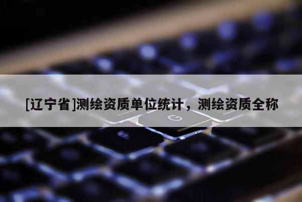 [辽宁省]测绘资质单位统计，测绘资质全称