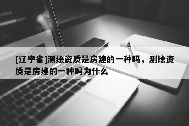[辽宁省]测绘资质是房建的一种吗，测绘资质是房建的一种吗为什么