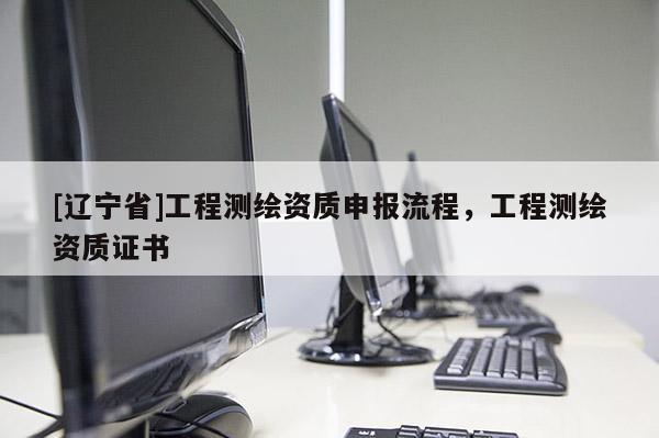 [辽宁省]工程测绘资质申报流程，工程测绘资质证书