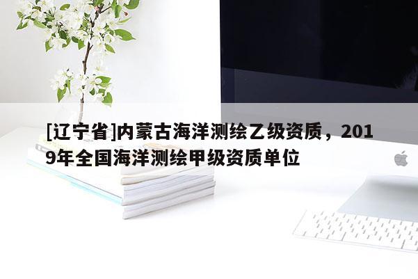 [辽宁省]内蒙古海洋测绘乙级资质，2019年全国海洋测绘甲级资质单位
