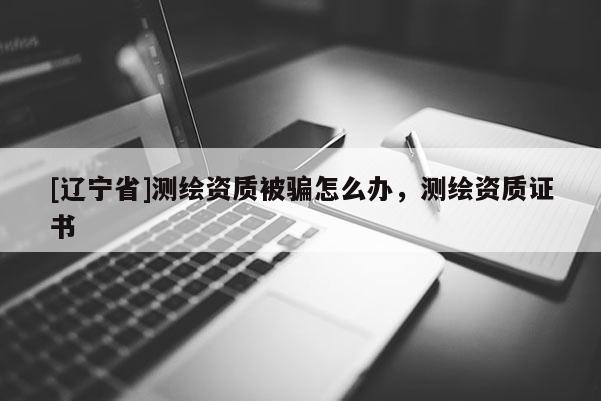 [辽宁省]测绘资质被骗怎么办，测绘资质证书