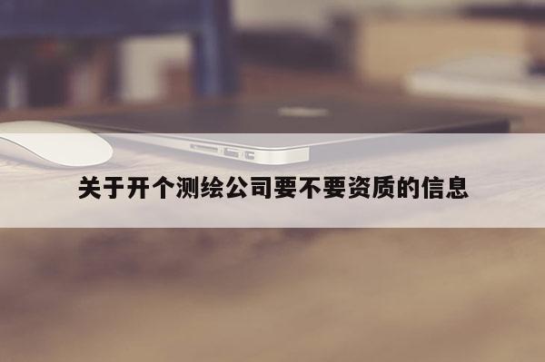 关于开个测绘公司要不要资质的信息