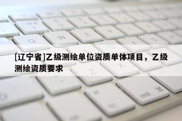 [辽宁省]乙级测绘单位资质单体项目，乙级测绘资质要求