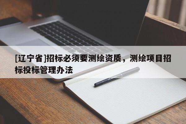 [辽宁省]招标必须要测绘资质，测绘项目招标投标管理办法