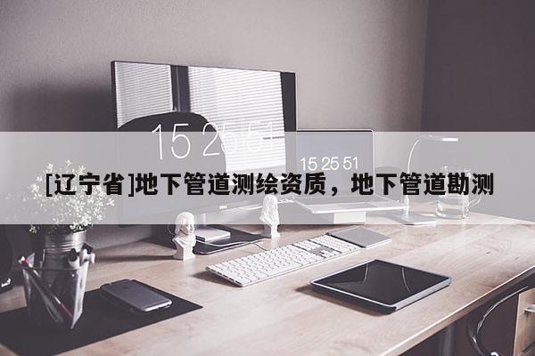 [辽宁省]地下管道测绘资质，地下管道勘测