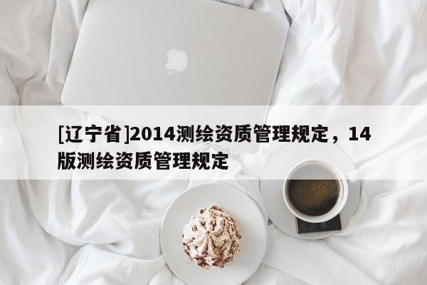 [辽宁省]2014测绘资质管理规定，14版测绘资质管理规定