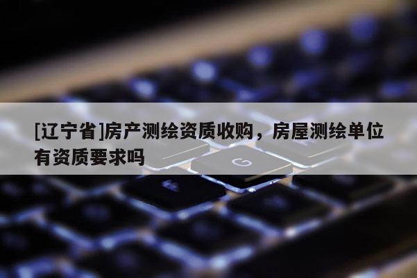 [辽宁省]房产测绘资质收购，房屋测绘单位有资质要求吗
