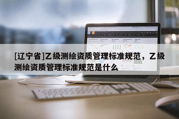 [辽宁省]乙级测绘资质管理标准规范，乙级测绘资质管理标准规范是什么