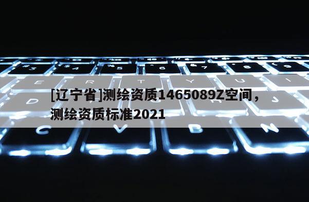 [辽宁省]测绘资质1465089Z空间，测绘资质标准2021