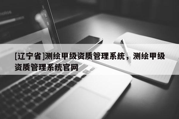 [辽宁省]测绘甲级资质管理系统，测绘甲级资质管理系统官网