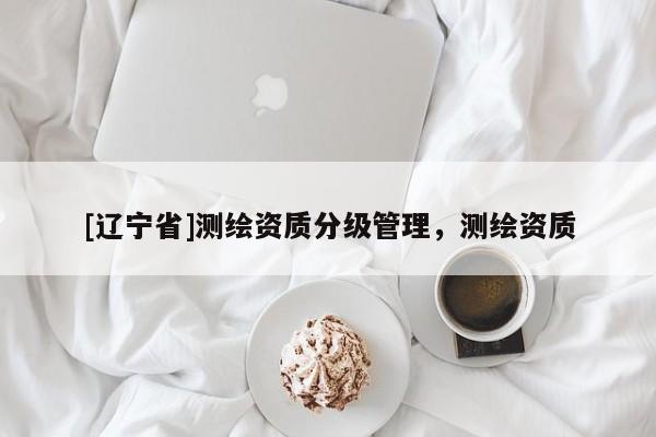 [辽宁省]测绘资质分级管理，测绘资质