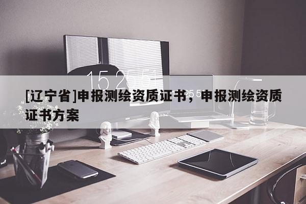 [辽宁省]申报测绘资质证书，申报测绘资质证书方案