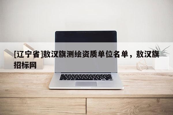 [辽宁省]敖汉旗测绘资质单位名单，敖汉旗招标网