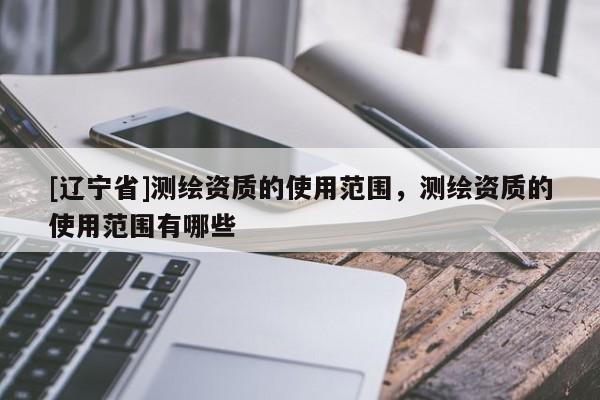 [辽宁省]测绘资质的使用范围，测绘资质的使用范围有哪些