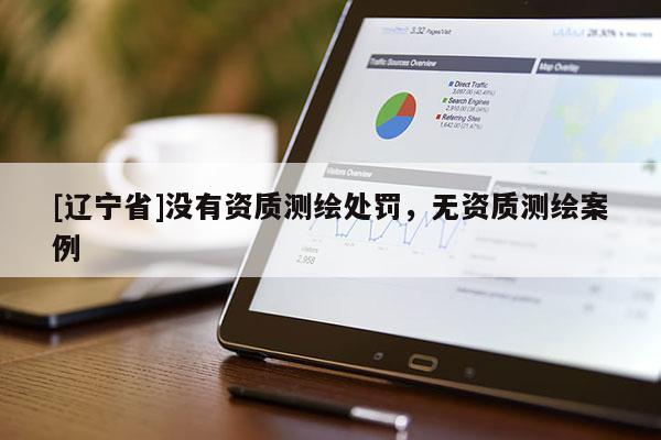 [辽宁省]没有资质测绘处罚，无资质测绘案例