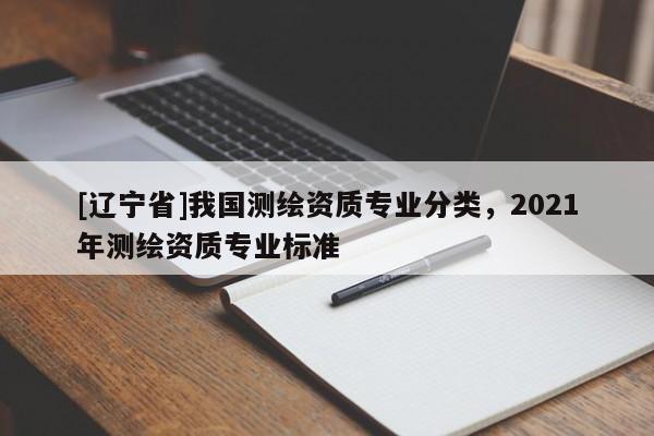 [辽宁省]我国测绘资质专业分类，2021年测绘资质专业标准