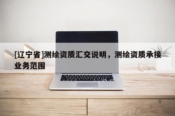 [辽宁省]测绘资质汇交说明，测绘资质承接业务范围