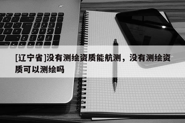 [辽宁省]没有测绘资质能航测，没有测绘资质可以测绘吗