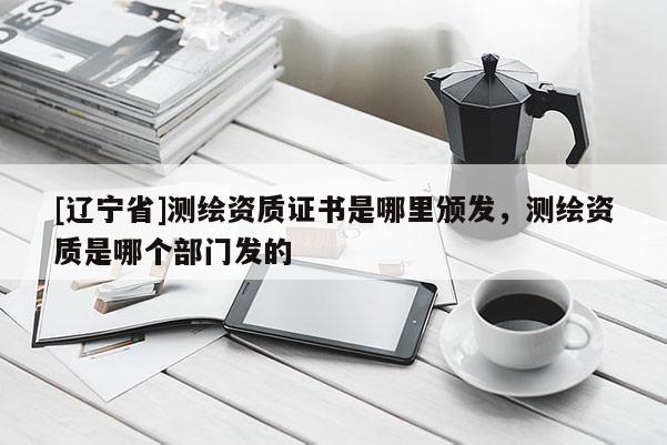 [辽宁省]测绘资质证书是哪里颁发，测绘资质是哪个部门发的