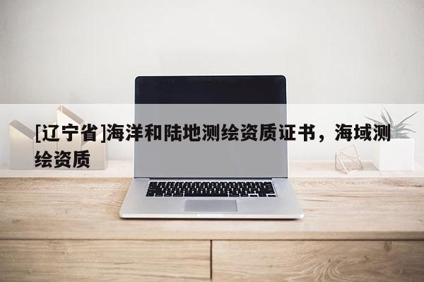 [辽宁省]海洋和陆地测绘资质证书，海域测绘资质