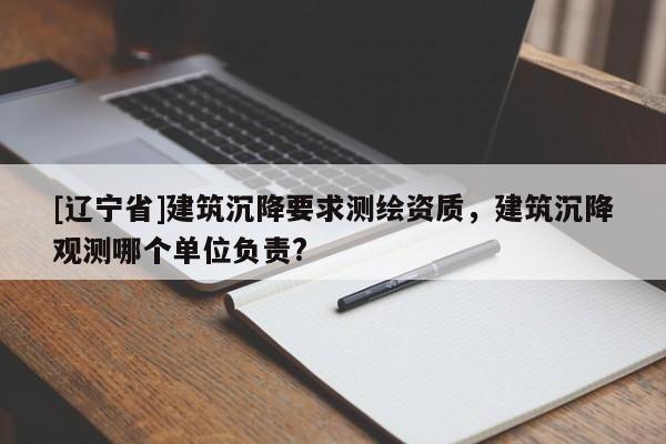 [辽宁省]建筑沉降要求测绘资质，建筑沉降观测哪个单位负责?