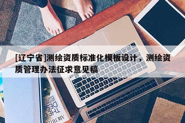 [辽宁省]测绘资质标准化模板设计，测绘资质管理办法征求意见稿
