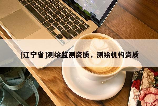 [辽宁省]测绘监测资质，测绘机构资质