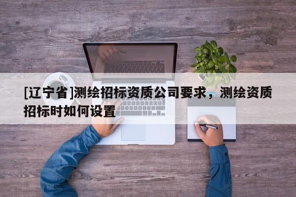 [辽宁省]测绘招标资质公司要求，测绘资质招标时如何设置